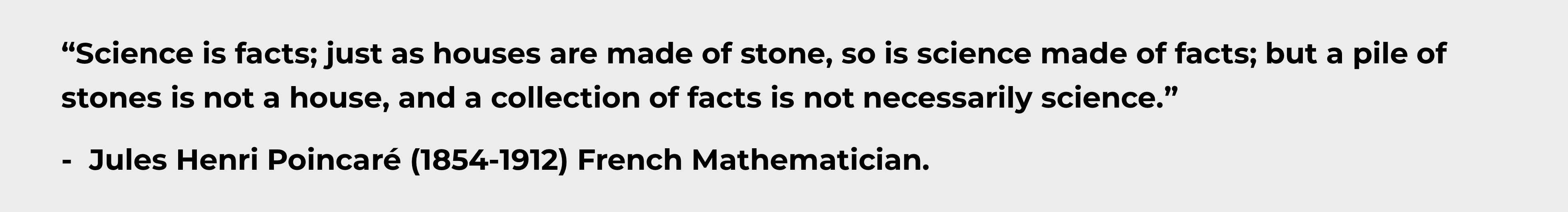Jules Poincare quote: Science is facts; just as houses are made of stone, so is science is made of facts; but a pile of stones is not a house, and a collection of facts is not necessarily science.